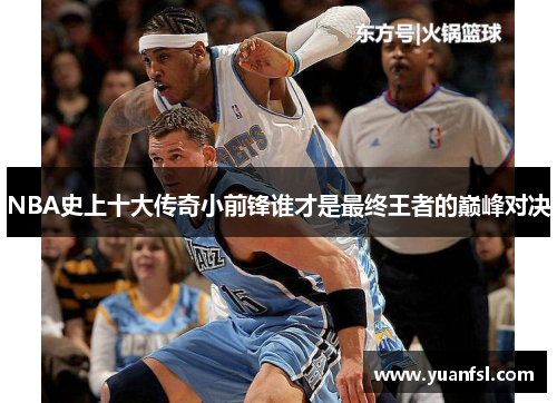 NBA史上十大传奇小前锋谁才是最终王者的巅峰对决