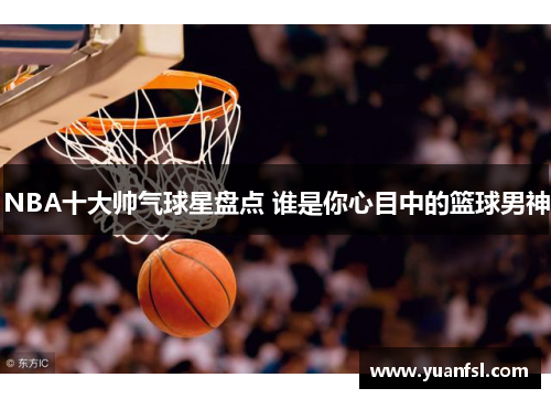 NBA十大帅气球星盘点 谁是你心目中的篮球男神