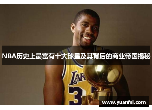 NBA历史上最富有十大球星及其背后的商业帝国揭秘